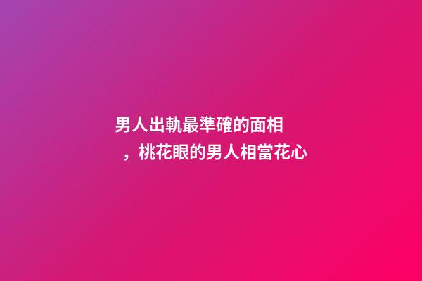 男人出軌最準確的面相，桃花眼的男人相當花心